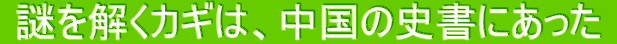  謎を解くカギは、中国の史書にあった 