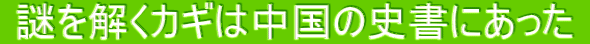  謎を解くカギは中国の史書にあった 