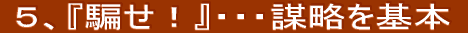 ５、『騙せ』・・・謀略を基本