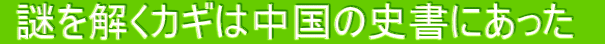  謎を解くカギは中国の史書にあった　