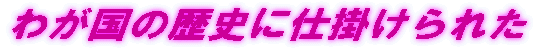 我が国の歴史に仕掛けられた